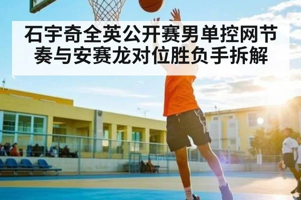 石宇奇全英公开赛男单控网节奏与安赛龙对位胜负手拆解