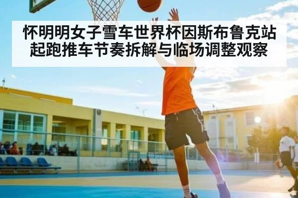 怀明明女子雪车世界杯因斯布鲁克站起跑推车节奏拆解与临场调整观察